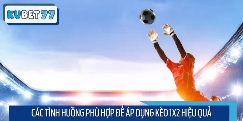 Các tình huống phù hợp để áp dụng kèo 1x2 hiệu quả