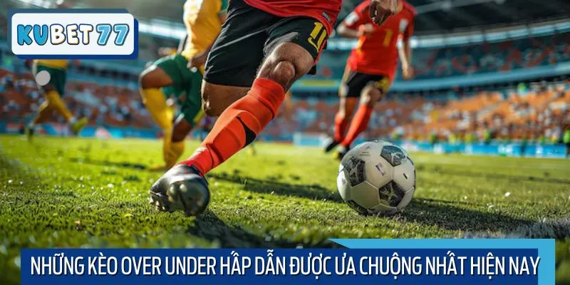 Những kèo Over Under hấp dẫn được ưa chuộng nhất hiện nay